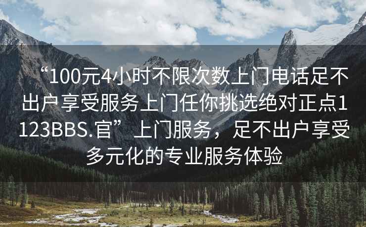 “100元4小時(shí)不限次數上門(mén)電話(huà)足不出戶(hù)享受服務(wù)上門(mén)任你挑選絕對正點(diǎn)1123BBS.官”上門(mén)服務(wù)，足不出戶(hù)享受多元化的專(zhuān)業(yè)服務(wù)體驗