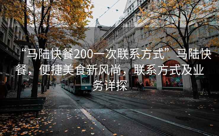 “馬陸快餐200一次聯(lián)系方式”馬陸快餐，便捷美食新風(fēng)尚，聯(lián)系方式及業(yè)務(wù)詳探