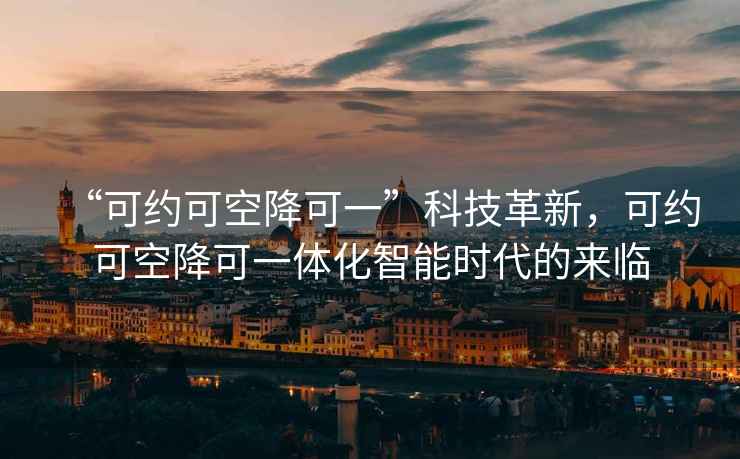 “可約可空降可一”科技革新，可約可空降可一體化智能時(shí)代的來(lái)臨