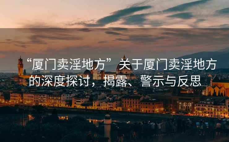 “廈門(mén)賣(mài)淫地方”關(guān)于廈門(mén)賣(mài)淫地方的深度探討，揭露、警示與反思
