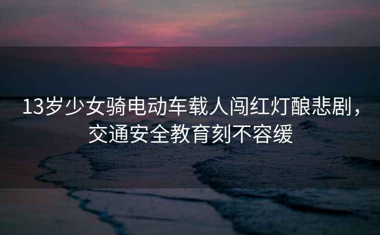 13歲少女騎電動(dòng)車(chē)載人闖紅燈釀悲劇，交通安全教育刻不容緩
