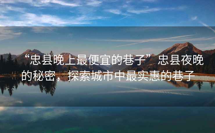 “忠縣晚上最便宜的巷子”忠縣夜晚的秘密，探索城市中最實(shí)惠的巷子