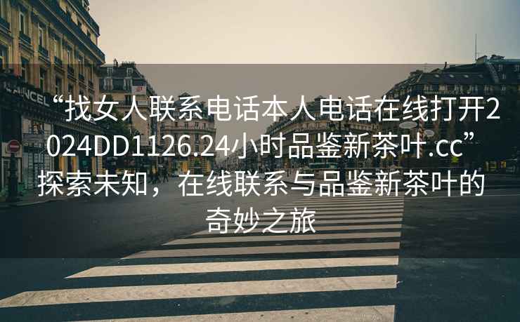 “找女人聯(lián)系電話(huà)本人電話(huà)在線(xiàn)打開(kāi)2024DD1126.24小時(shí)品鑒新茶葉.cc”探索未知，在線(xiàn)聯(lián)系與品鑒新茶葉的奇妙之旅