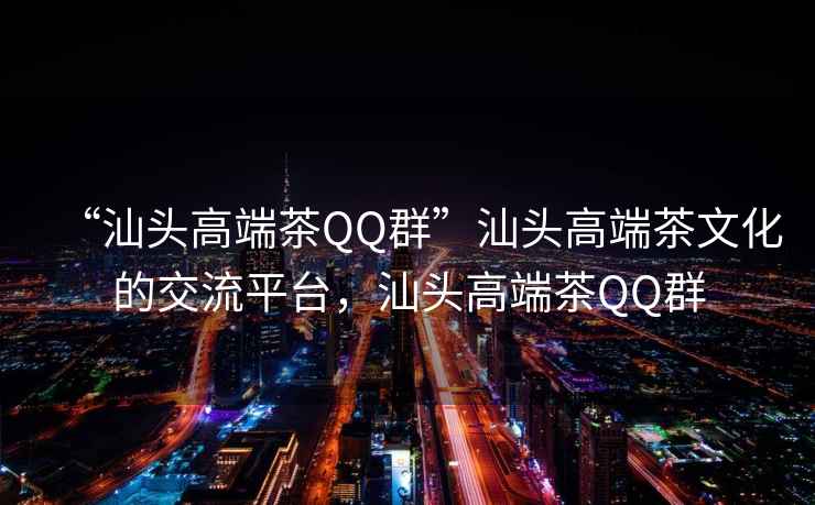 “汕頭高端茶QQ群”汕頭高端茶文化的交流平臺，汕頭高端茶QQ群