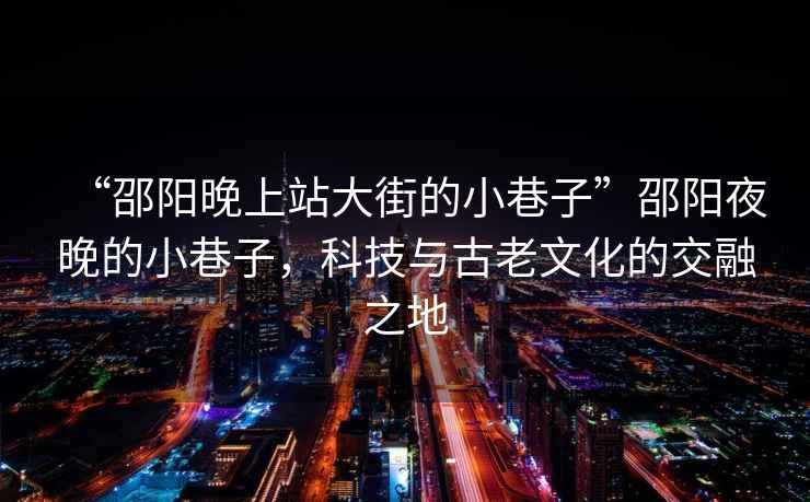 “邵陽(yáng)晚上站大街的小巷子”邵陽(yáng)夜晚的小巷子，科技與古老文化的交融之地