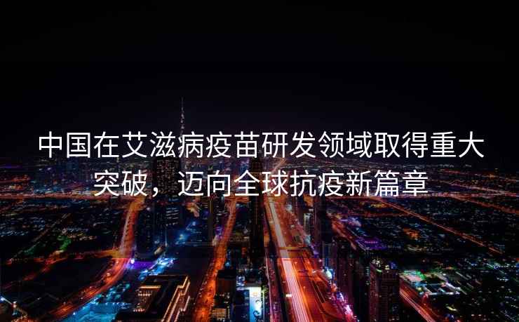 中國在艾滋病疫苗研發(fā)領(lǐng)域取得重大突破，邁向全球抗疫新篇章