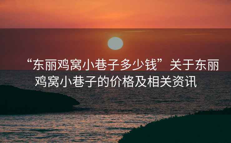 “東麗雞窩小巷子多少錢(qián)”關(guān)于東麗雞窩小巷子的價(jià)格及相關(guān)資訊