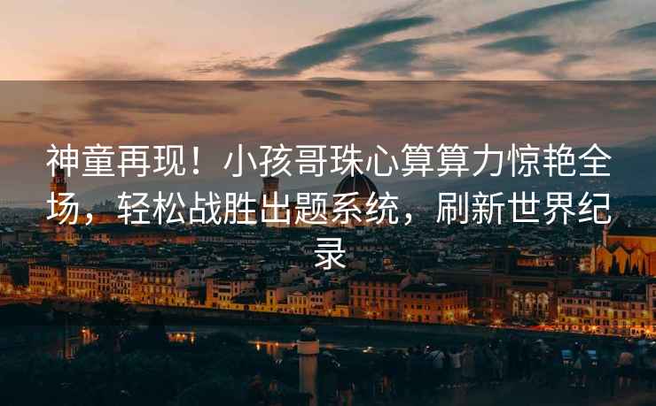神童再現！小孩哥珠心算算力驚艷全場(chǎng)，輕松戰勝出題系統，刷新世界紀錄