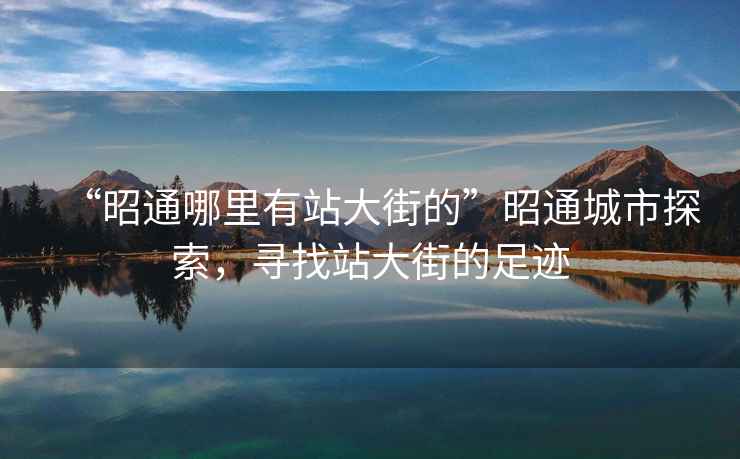 “昭通哪里有站大街的”昭通城市探索，尋找站大街的足跡