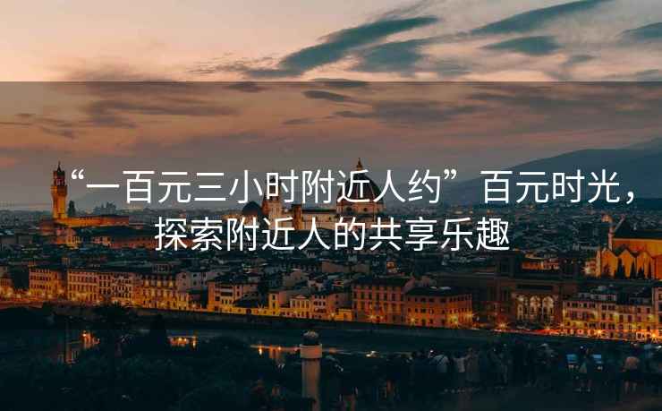 “一百元三小時(shí)附近人約”百元時(shí)光，探索附近人的共享樂(lè )趣