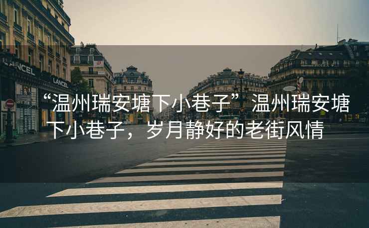 “溫州瑞安塘下小巷子”溫州瑞安塘下小巷子，歲月靜好的老街風(fēng)情