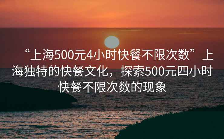 “上海500元4小時(shí)快餐不限次數”上海獨特的快餐文化，探索500元四小時(shí)快餐不限次數的現象