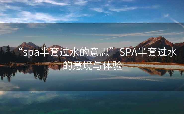 “spa半套過(guò)水的意思”SPA半套過(guò)水的意境與體驗