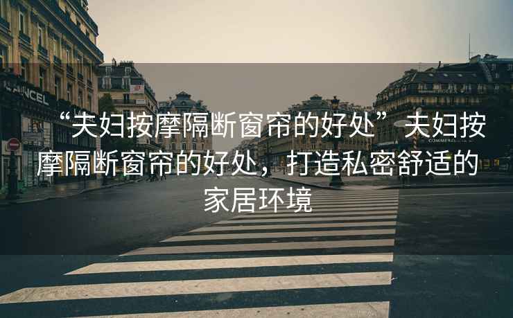 “夫婦按摩隔斷窗簾的好處”夫婦按摩隔斷窗簾的好處，打造私密舒適的家居環(huán)境