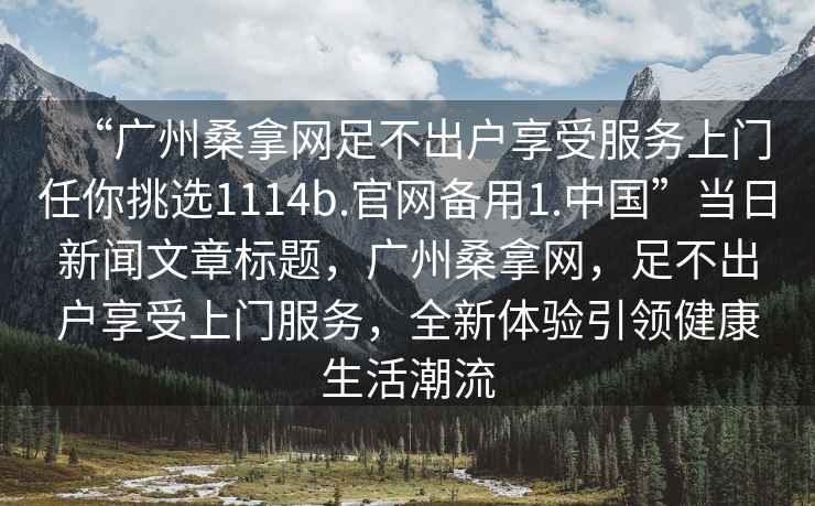 “廣州桑拿網(wǎng)足不出戶(hù)享受服務(wù)上門(mén)任你挑選1114b.官網(wǎng)備用1.中國”當日新聞文章標題，廣州桑拿網(wǎng)，足不出戶(hù)享受上門(mén)服務(wù)，全新體驗引領(lǐng)健康生活潮流