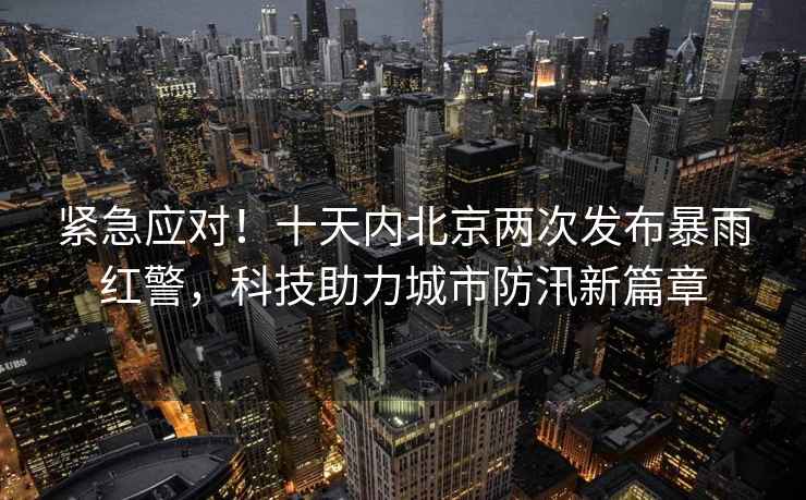 緊急應對！十天內北京兩次發(fā)布暴雨紅警，科技助力城市防汛新篇章