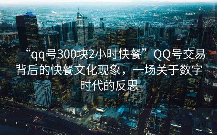 “qq號300塊2小時(shí)快餐”QQ號交易背后的快餐文化現象，一場(chǎng)關(guān)于數字時(shí)代的反思