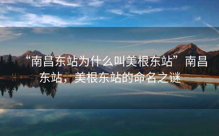 “南昌東站為什么叫美根東站”南昌東站，美根東站的命名之謎