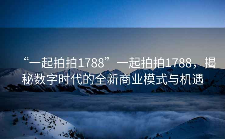 “一起拍拍1788”一起拍拍1788，揭秘數字時(shí)代的全新商業(yè)模式與機遇