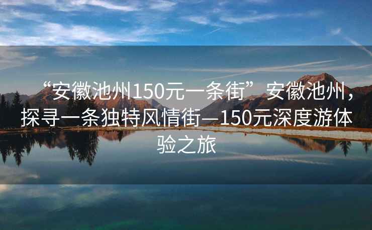 “安徽池州150元一條街”安徽池州，探尋一條獨特風(fēng)情街—150元深度游體驗之旅
