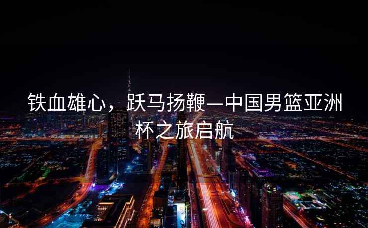 鐵血雄心，躍馬揚鞭—中國男籃亞洲杯之旅啟航