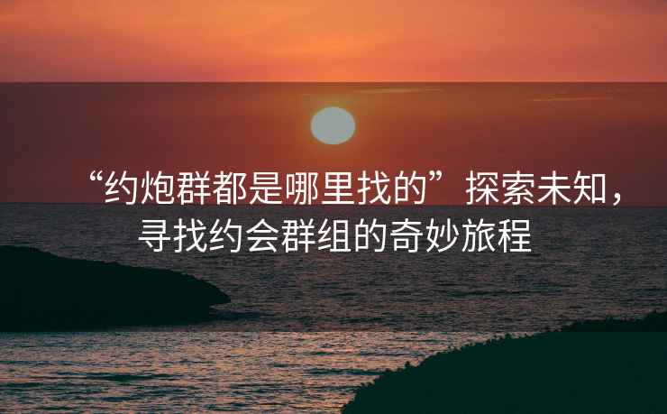 “約炮群都是哪里找的”探索未知，尋找約會(huì )群組的奇妙旅程