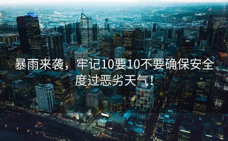 暴雨來(lái)襲，牢記10要10不要確保安全度過(guò)惡劣天氣！