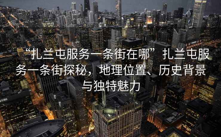 “扎蘭屯服務(wù)一條街在哪”扎蘭屯服務(wù)一條街探秘，地理位置、歷史背景與獨特魅力