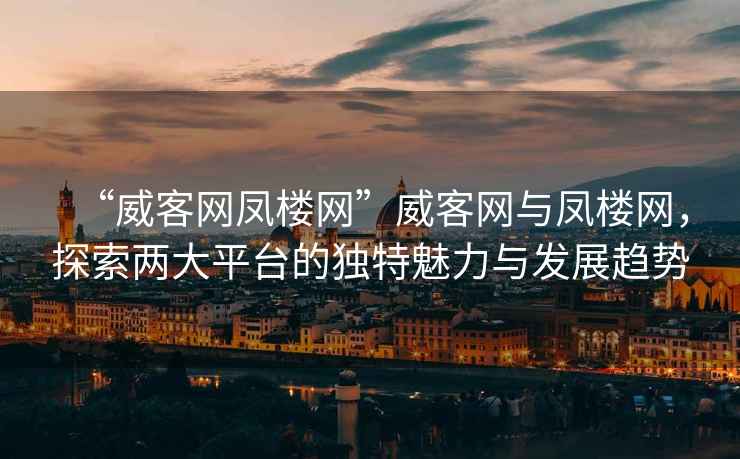 “威客網(wǎng)鳳樓網(wǎng)”威客網(wǎng)與鳳樓網(wǎng)，探索兩大平臺的獨特魅力與發(fā)展趨勢