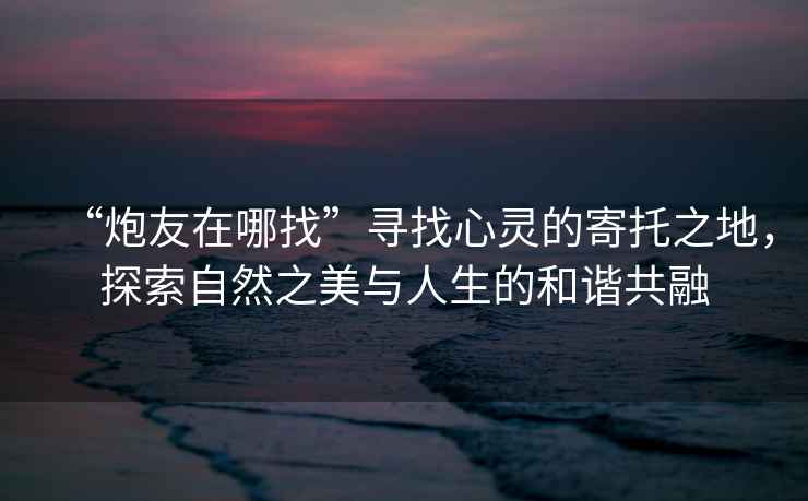 “炮友在哪找”尋找心靈的寄托之地，探索自然之美與人生的和諧共融