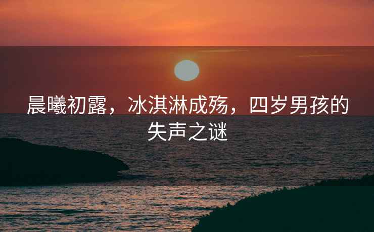 晨曦初露，冰淇淋成殤，四歲男孩的失聲之謎