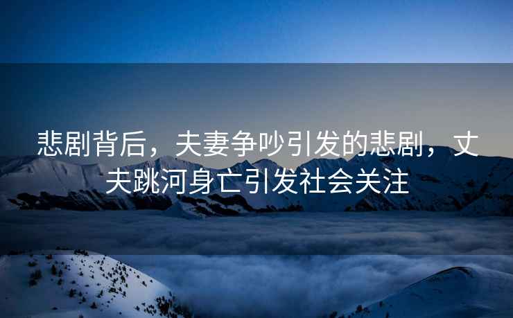 悲劇背后，夫妻爭吵引發(fā)的悲劇，丈夫跳河身亡引發(fā)社會(huì )關(guān)注