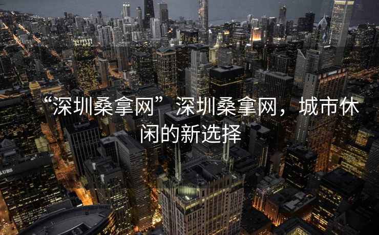 “深圳桑拿網(wǎng)”深圳桑拿網(wǎng)，城市休閑的新選擇