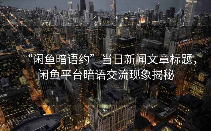 “閑魚(yú)暗語(yǔ)約”當日新聞文章標題，閑魚(yú)平臺暗語(yǔ)交流現象揭秘