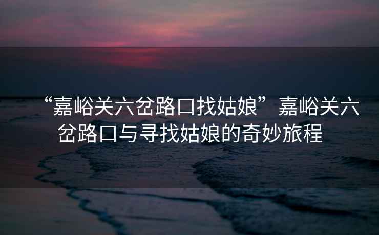“嘉峪關(guān)六岔路口找姑娘”嘉峪關(guān)六岔路口與尋找姑娘的奇妙旅程