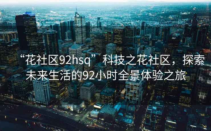 “花社區92hsq”科技之花社區，探索未來(lái)生活的92小時(shí)全景體驗之旅