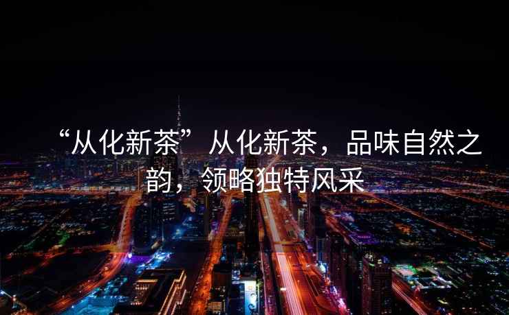 “從化新茶”從化新茶，品味自然之韻，領(lǐng)略獨特風(fēng)采