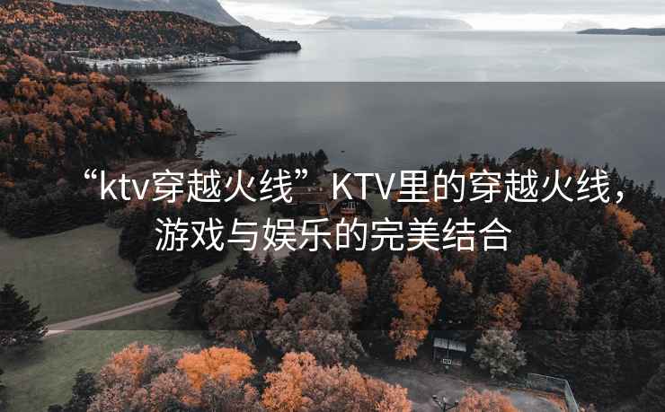 “ktv穿越火線(xiàn)”KTV里的穿越火線(xiàn)，游戲與娛樂(lè )的完美結合