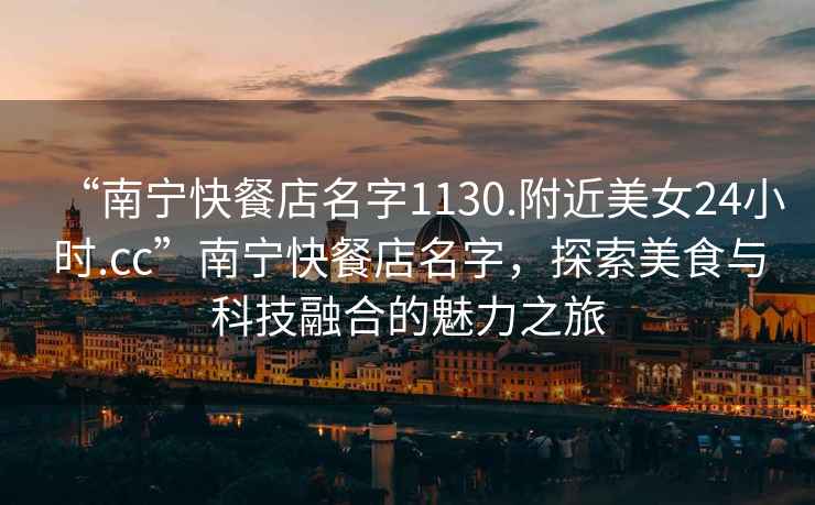 “南寧快餐店名字1130.附近美女24小時(shí).cc”南寧快餐店名字，探索美食與科技融合的魅力之旅