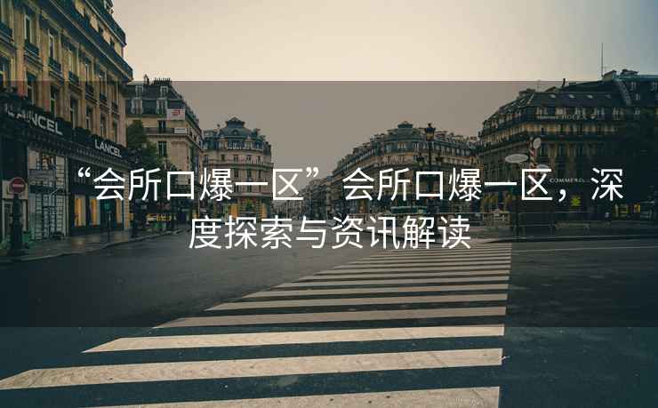 “會(huì )所口爆一區”會(huì )所口爆一區，深度探索與資訊解讀