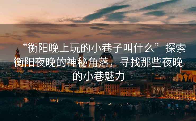 “衡陽(yáng)晚上玩的小巷子叫什么”探索衡陽(yáng)夜晚的神秘角落，尋找那些夜晚的小巷魅力