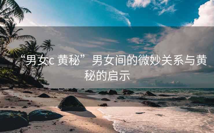 “男女c 黃秘”男女間的微妙關(guān)系與黃秘的啟示