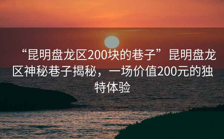 “昆明盤(pán)龍區200塊的巷子”昆明盤(pán)龍區神秘巷子揭秘，一場(chǎng)價(jià)值200元的獨特體驗