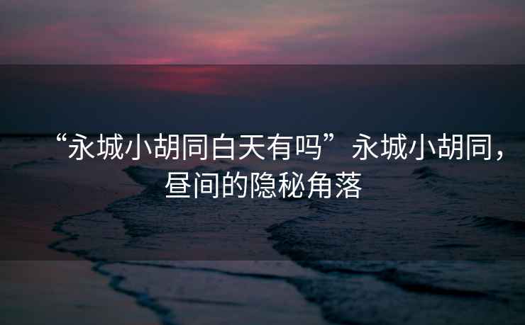 “永城小胡同白天有嗎”永城小胡同，晝間的隱秘角落