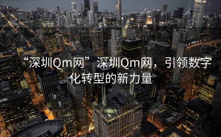 “深圳Qm網(wǎng)”深圳Qm網(wǎng)，引領(lǐng)數字化轉型的新力量