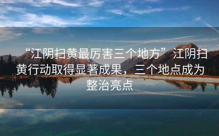 “江陰掃黃最厲害三個(gè)地方”江陰掃黃行動(dòng)取得顯著(zhù)成果，三個(gè)地點(diǎn)成為整治亮點(diǎn)