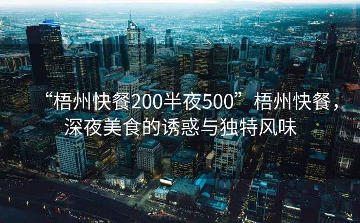 “梧州快餐200半夜500”梧州快餐，深夜美食的誘惑與獨特風(fēng)味
