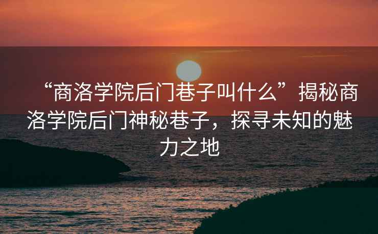 “商洛學(xué)院后門(mén)巷子叫什么”揭秘商洛學(xué)院后門(mén)神秘巷子，探尋未知的魅力之地