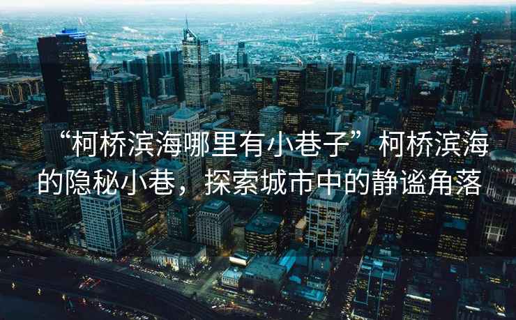 “柯橋濱海哪里有小巷子”柯橋濱海的隱秘小巷，探索城市中的靜謐角落