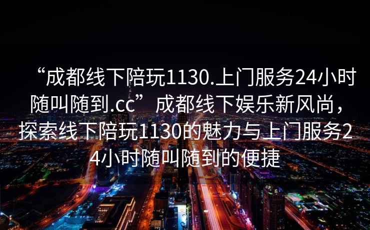 “成都線(xiàn)下陪玩1130.上門(mén)服務(wù)24小時(shí)隨叫隨到.cc”成都線(xiàn)下娛樂(lè )新風(fēng)尚，探索線(xiàn)下陪玩1130的魅力與上門(mén)服務(wù)24小時(shí)隨叫隨到的便捷